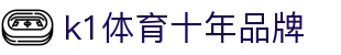 k1体育(中国区)十年品牌 值得信赖"